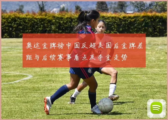 奥运金牌榜中国反超美国后金牌差距与后续赛事看点及夺金走势
