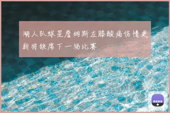 湖人队球星詹姆斯左膝酸痛伤情更新将缺席下一场比赛