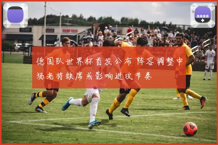 德国队世界杯首发公布 阵容调整中场老将缺席或影响进攻节奏