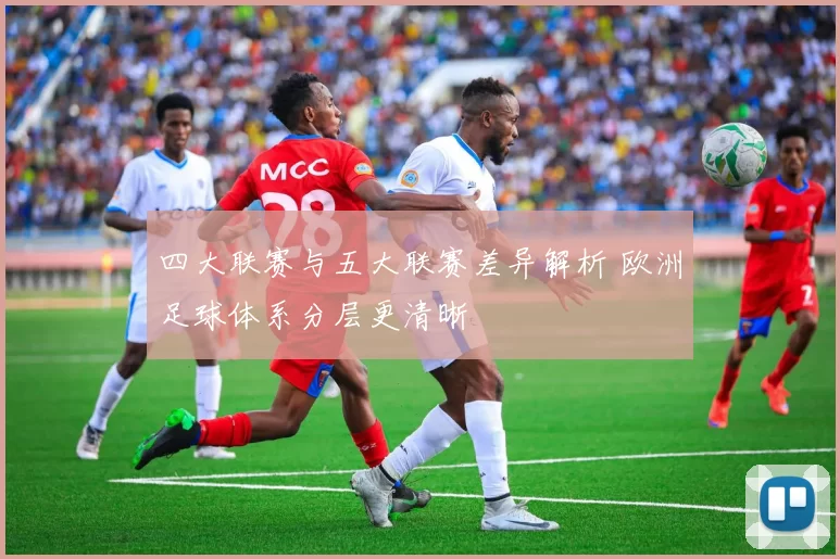 四大联赛与五大联赛差异解析 欧洲足球体系分层更清晰