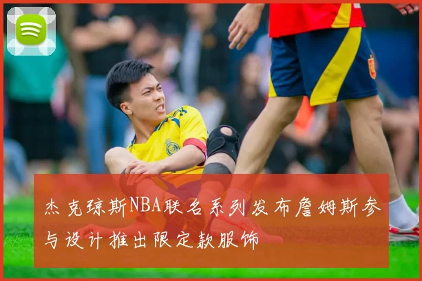 杰克琼斯NBA联名系列发布詹姆斯参与设计推出限定款服饰