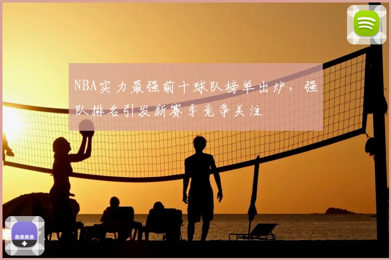 NBA实力最强前十球队榜单出炉，强队排名引发新赛季竞争关注
