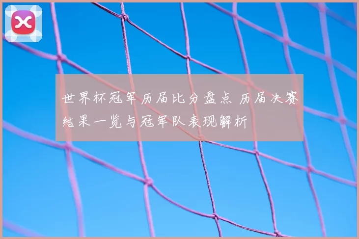 世界杯冠军历届比分盘点 历届决赛结果一览与冠军队表现解析