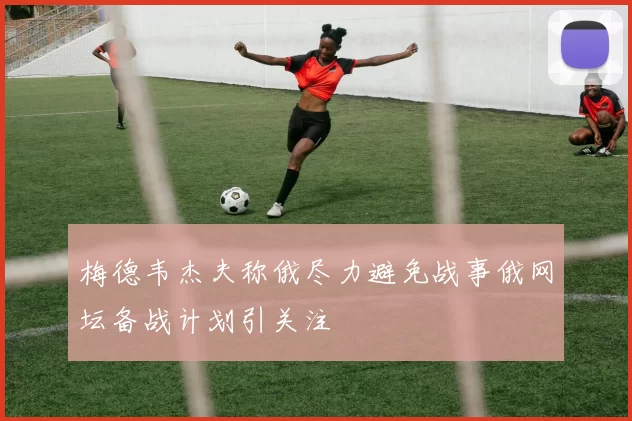 梅德韦杰夫称俄尽力避免战事俄网坛备战计划引关注
