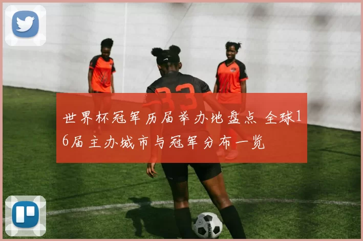世界杯冠军历届举办地盘点 全球16届主办城市与冠军分布一览