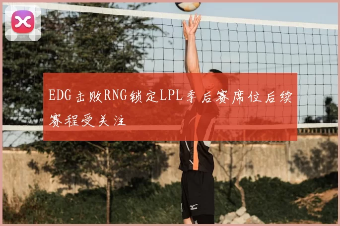 EDG击败RNG锁定LPL季后赛席位后续赛程受关注