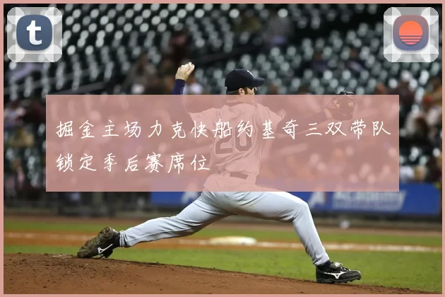 掘金主场力克快船约基奇三双带队锁定季后赛席位