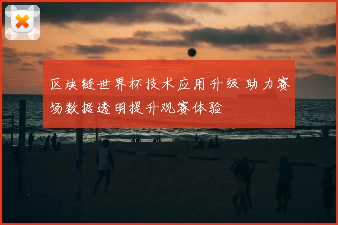 区块链世界杯技术应用升级 助力赛场数据透明提升观赛体验