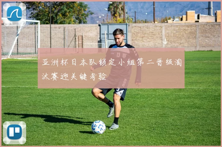 亚洲杯日本队锁定小组第二晋级淘汰赛迎关键考验