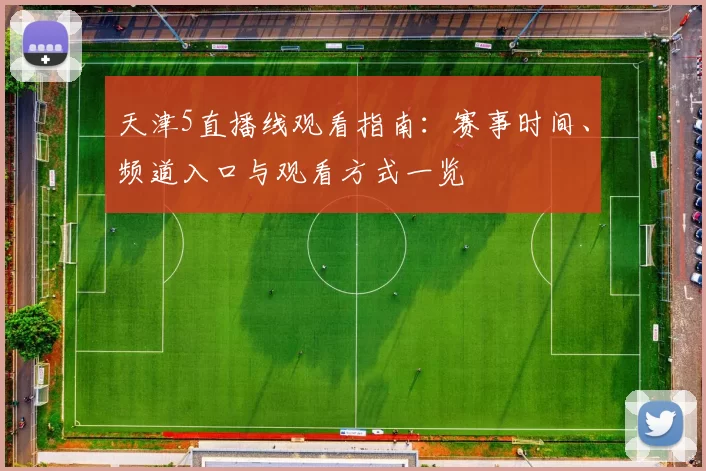 天津5直播线观看指南：赛事时间、频道入口与观看方式一览