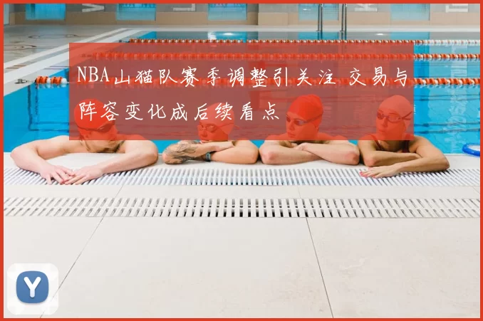 NBA山猫队赛季调整引关注 交易与阵容变化成后续看点