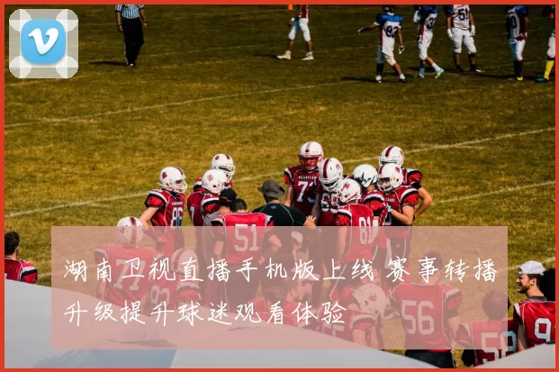 湖南卫视直播手机版上线 赛事转播升级提升球迷观看体验