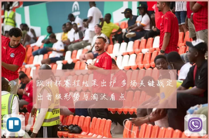 欧洲杯赛程结果出炉 多场关键战定出晋级形势与淘汰看点