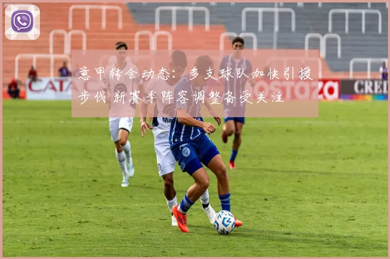 意甲转会动态：多支球队加快引援步伐 新赛季阵容调整备受关注