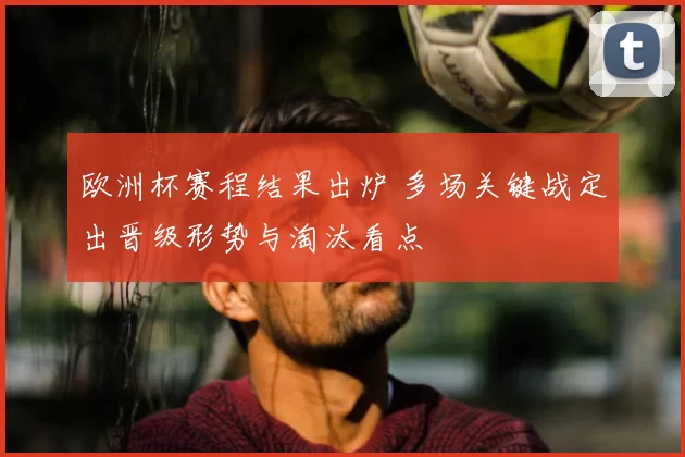 欧洲杯赛程结果出炉 多场关键战定出晋级形势与淘汰看点
