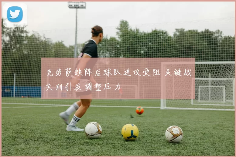 克劳萨缺阵后球队进攻受阻 关键战失利引发调整压力