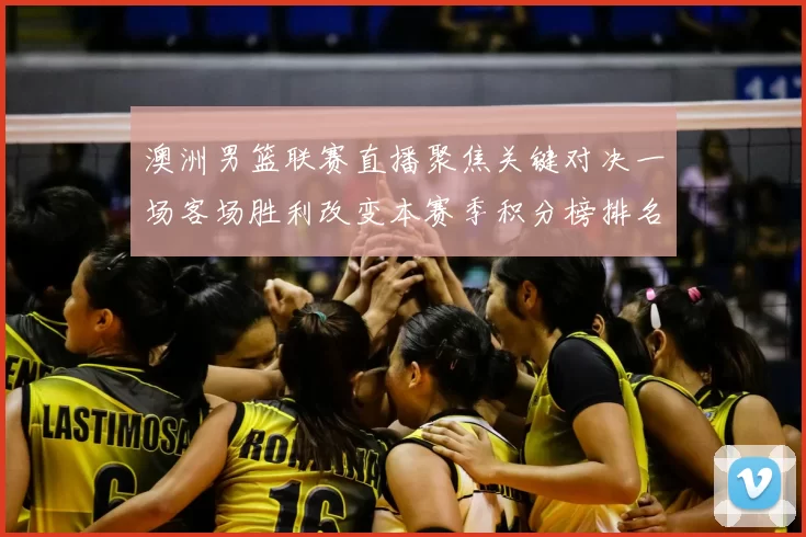 澳洲男篮联赛直播聚焦关键对决一场客场胜利改变本赛季积分榜排名