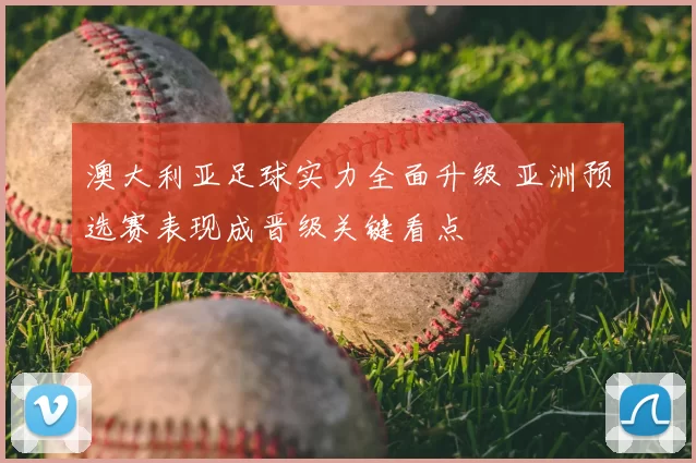 澳大利亚足球实力全面升级 亚洲预选赛表现成晋级关键看点