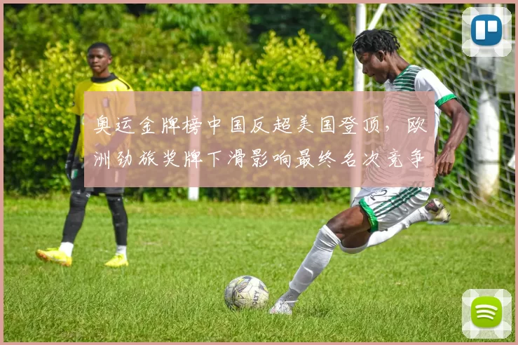 奥运金牌榜中国反超美国登顶，欧洲劲旅奖牌下滑影响最终名次竞争