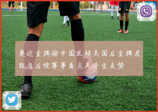 奥运金牌榜中国反超美国后金牌差距与后续赛事看点及夺金走势