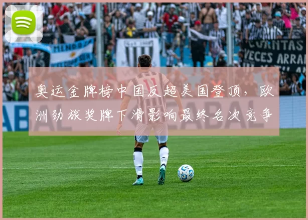 奥运金牌榜中国反超美国登顶，欧洲劲旅奖牌下滑影响最终名次竞争