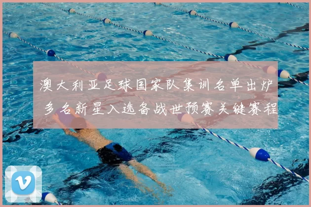 澳大利亚足球国家队集训名单出炉 多名新星入选备战世预赛关键赛程