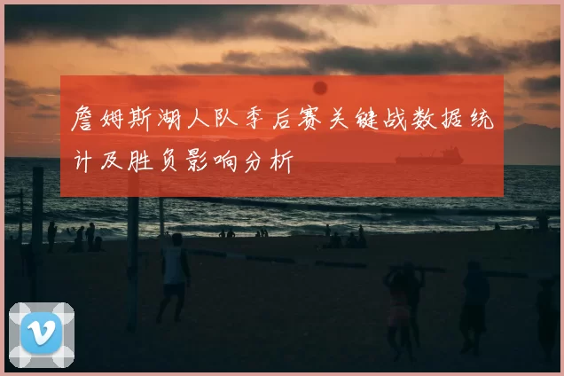 詹姆斯湖人队季后赛关键战数据统计及胜负影响分析