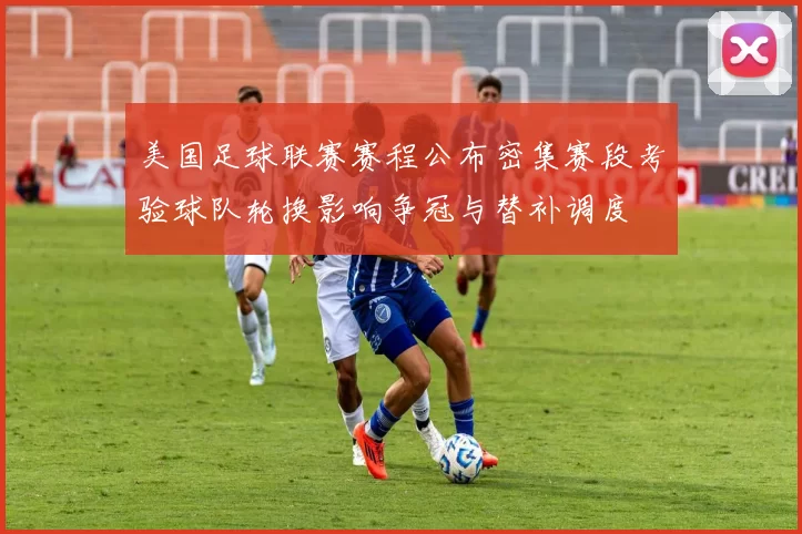美国足球联赛赛程公布密集赛段考验球队轮换影响争冠与替补调度