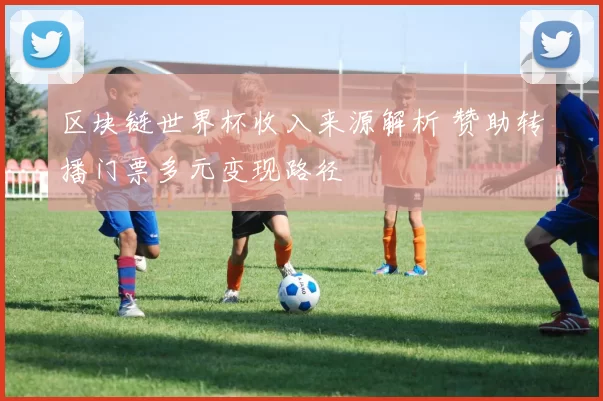 区块链世界杯收入来源解析 赞助转播门票多元变现路径