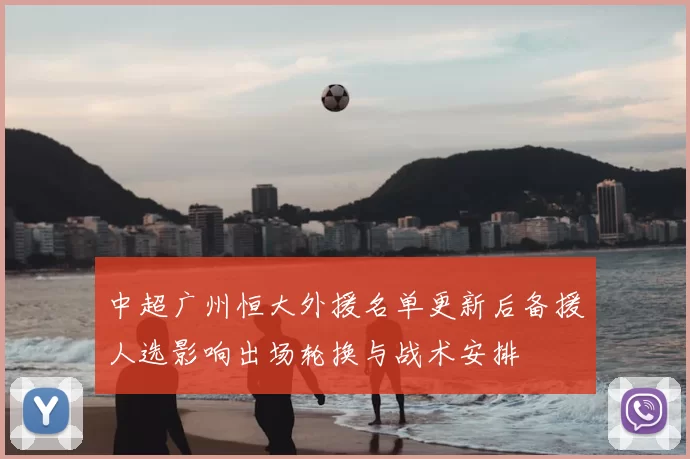 中超广州恒大外援名单更新后备援人选影响出场轮换与战术安排