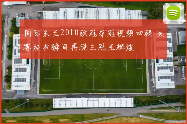 国际米兰2010欧冠夺冠视频回顾 决赛经典瞬间再现三冠王辉煌