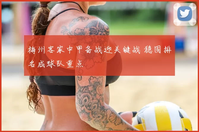 梅州客家中甲备战迎关键战 稳固排名成球队重点