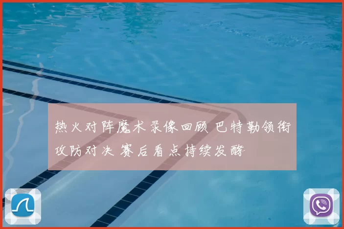 热火对阵魔术录像回顾 巴特勒领衔攻防对决 赛后看点持续发酵