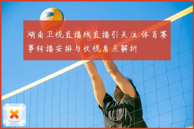 湖南卫视直播线直播引关注 体育赛事转播安排与收视看点解析