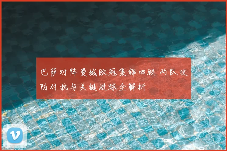巴萨对阵曼城欧冠集锦回顾 两队攻防对抗与关键进球全解析
