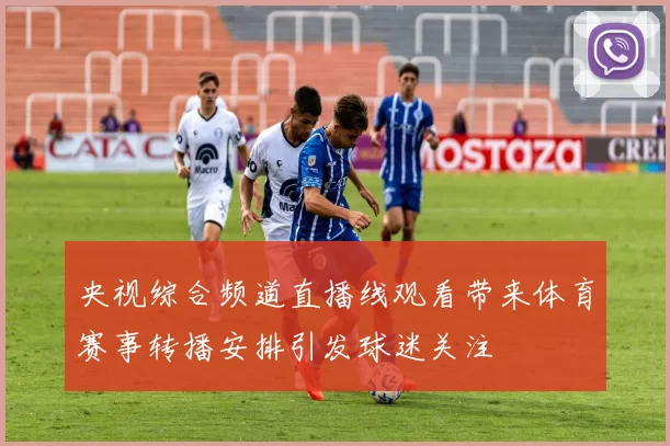 央视综合频道直播线观看带来体育赛事转播安排引发球迷关注