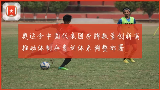 奥运会中国代表团夺牌数量创新高推动体制和青训体系调整部署