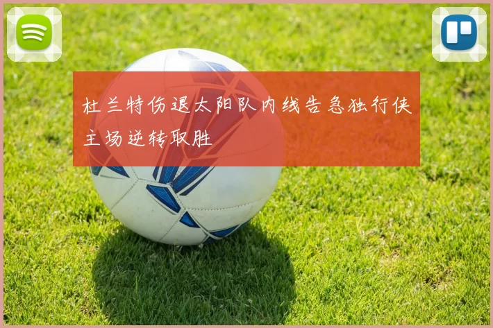 杜兰特伤退太阳队内线告急独行侠主场逆转取胜