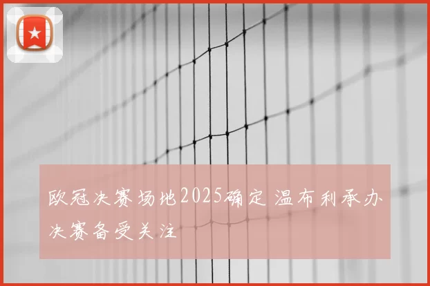 欧冠决赛场地2025确定 温布利承办决赛备受关注