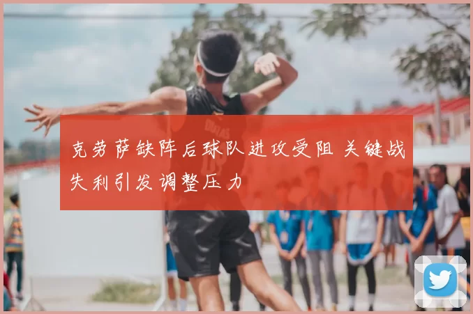 克劳萨缺阵后球队进攻受阻 关键战失利引发调整压力