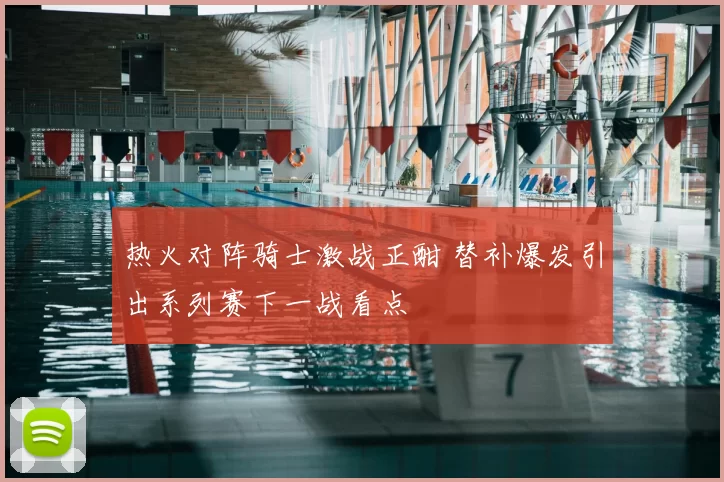 热火对阵骑士激战正酣 替补爆发引出系列赛下一战看点