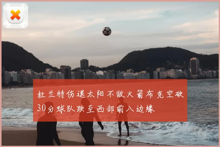 杜兰特伤退太阳不敌火箭布克空砍30分球队跌至西部前八边缘