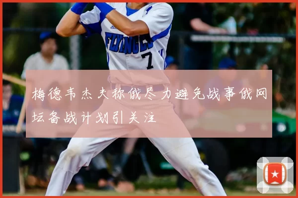 梅德韦杰夫称俄尽力避免战事俄网坛备战计划引关注