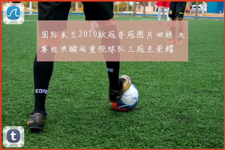 国际米兰2010欧冠夺冠图片回顾 决赛经典瞬间重现球队三冠王荣耀