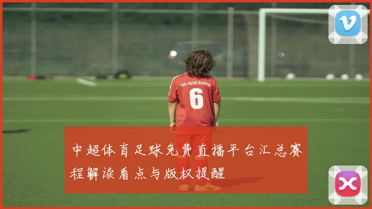 中超体育足球免费直播平台汇总赛程解读看点与版权提醒