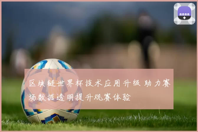 区块链世界杯技术应用升级 助力赛场数据透明提升观赛体验