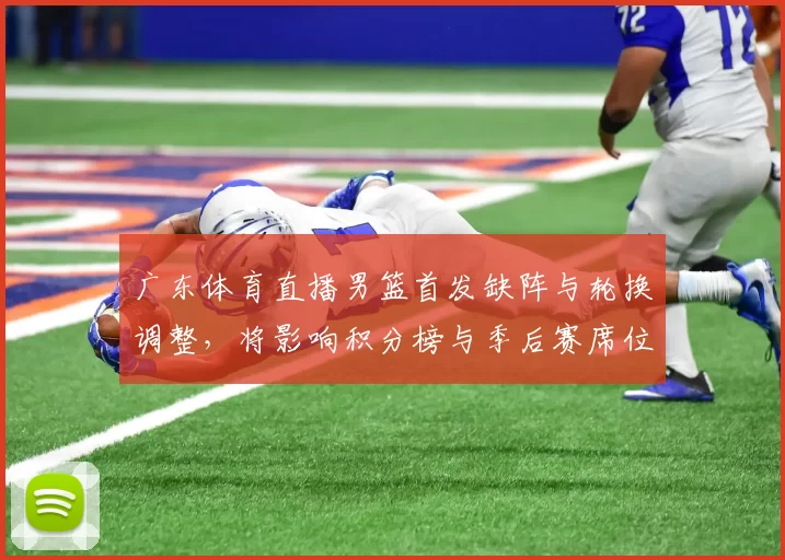 广东体育直播男篮首发缺阵与轮换调整，将影响积分榜与季后赛席位