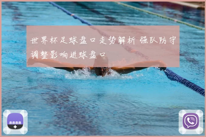 世界杯足球盘口走势解析 强队防守调整影响进球盘口