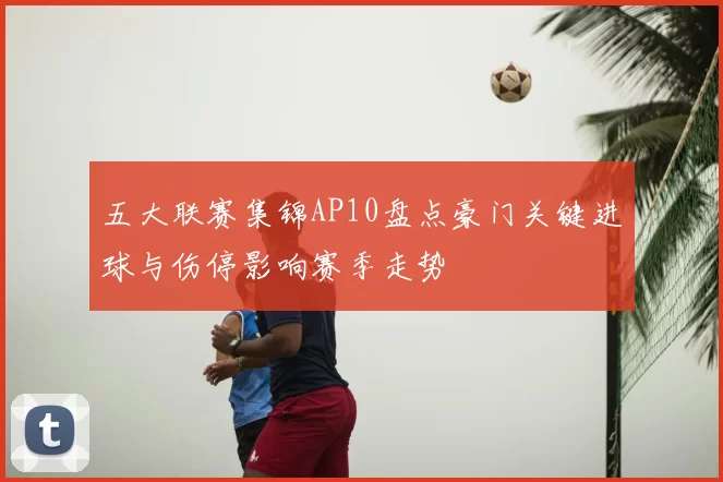 五大联赛集锦AP10盘点豪门关键进球与伤停影响赛季走势