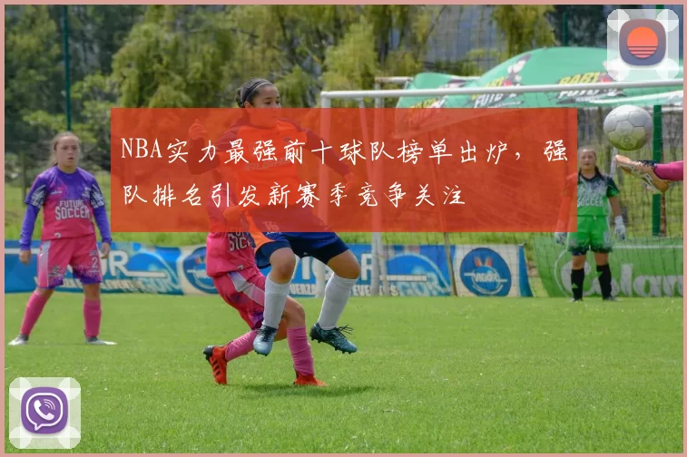 NBA实力最强前十球队榜单出炉，强队排名引发新赛季竞争关注